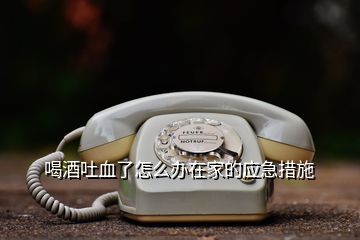 喝酒吐血了怎么辦在家的應急措施