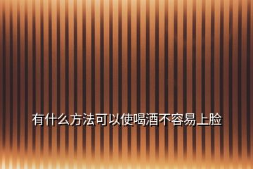 有什么方法可以使喝酒不容易上臉