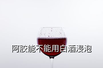 阿膠能不能用白酒浸泡