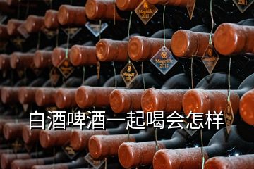 白酒啤酒一起喝會(huì)怎樣