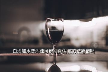 白酒加水變渾濁可辨別真?zhèn)?這方法靠譜嗎