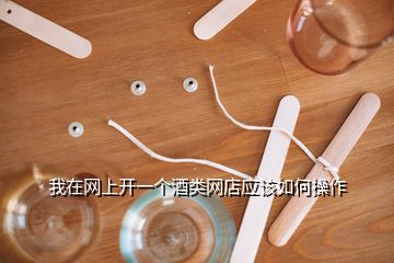 我在網(wǎng)上開一個酒類網(wǎng)店應(yīng)該如何操作