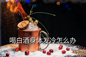 喝白酒身體發(fā)冷怎么辦