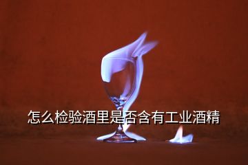 怎么檢驗酒里是否含有工業(yè)酒精