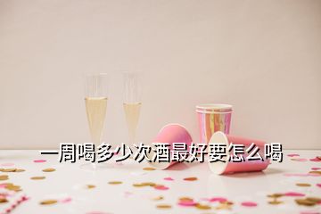 一周喝多少次酒最好要怎么喝