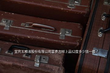 宜賓五糧液股份有限公司富貴吉祥上品52度多少錢一瓶