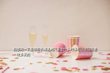 我想問(wèn)一下景順和長(zhǎng)城這兩只基金什么時(shí)候可以贖回我是一塊多買的