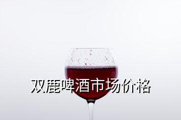 雙鹿啤酒市場價格