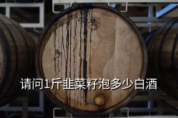 請問1斤韭菜籽泡多少白酒