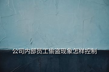 公司內(nèi)部員工偷盜現(xiàn)象怎樣控制