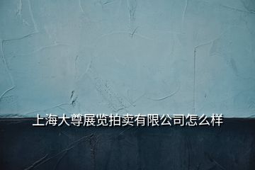 上海大尊展覽拍賣有限公司怎么樣