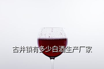 古井鎮(zhèn)有多少白酒生產(chǎn)廠家