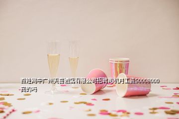 百姓網(wǎng)中廣州天喜酒店有限公司招聘司機月工資50008000真的嗎