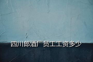 四川郎酒廠員工工資多少