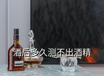 酒后多久測(cè)不出酒精