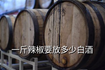 一斤辣椒要放多少白酒