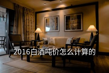 2016白酒噸價怎么計算的