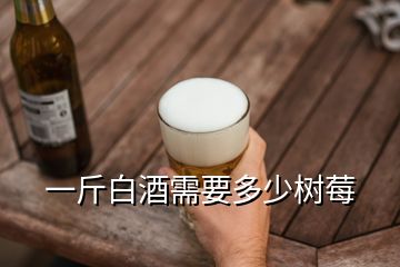 一斤白酒需要多少樹(shù)莓