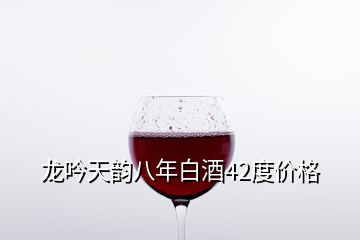 龍吟天韻八年白酒42度價格