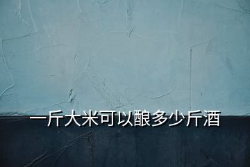 一斤大米可以釀多少斤酒