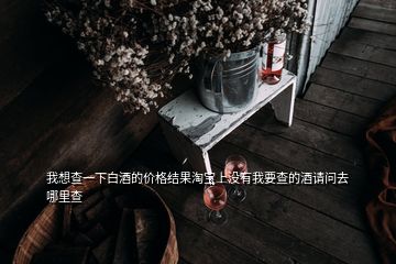 我想查一下白酒的價(jià)格結(jié)果淘寶上沒有我要查的酒請(qǐng)問去哪里查