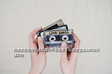 我朋友說想自己儲(chǔ)存酒10年后在賣不知道效益怎么樣如何儲(chǔ)存白