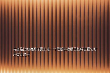 有商品比如酒類牙膏上掛一個(gè)黑塑料收銀員處特意把它打開抜走這干