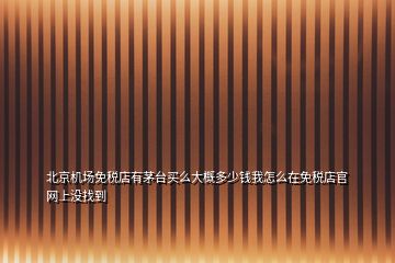 北京機場免稅店有茅臺買么大概多少錢我怎么在免稅店官網(wǎng)上沒找到