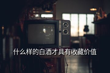 什么樣的白酒才具有收藏價(jià)值