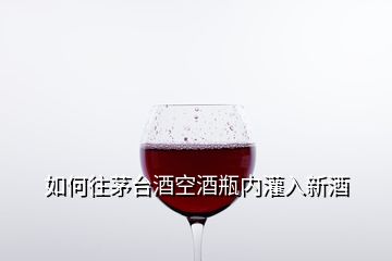 如何往茅臺酒空酒瓶內(nèi)灌入新酒