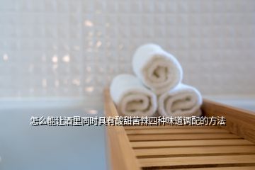 怎么能讓酒里同時具有酸甜苦辣四種味道調配的方法