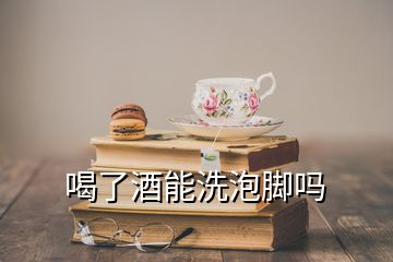 喝了酒能洗泡腳嗎