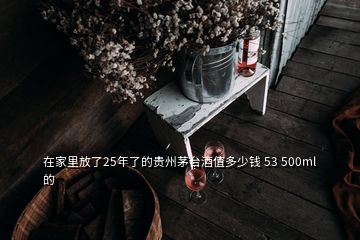 在家里放了25年了的貴州茅臺酒值多少錢 53 500ml的