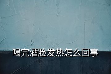 喝完酒臉發(fā)熱怎么回事