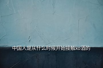 中國(guó)人是從什么時(shí)候開始接觸xo酒的