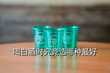 喝白酒時究竟選哪種最好