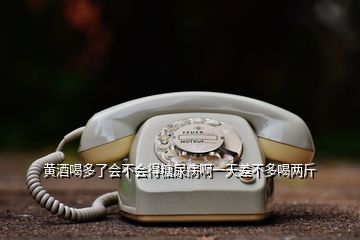 黃酒喝多了會(huì)不會(huì)得糖尿病啊一天差不多喝兩斤