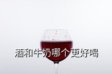 酒和牛奶哪個更好喝