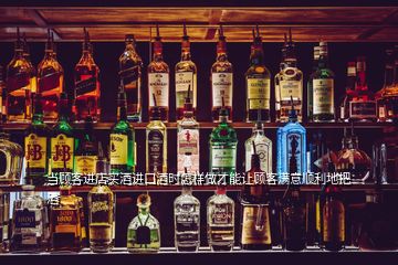 當(dāng)顧客進(jìn)店買(mǎi)酒進(jìn)口酒時(shí)怎樣做才能讓顧客滿意順利地把酒