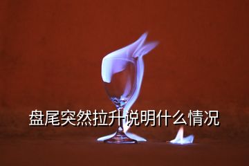 盤尾突然拉升說(shuō)明什么情況