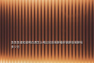 急急急誰知道喝白酒怎么喝比較容易醉看好是醉容易醉有多少方