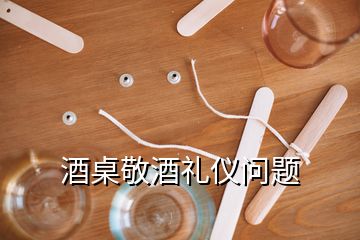 酒桌敬酒禮儀問(wèn)題