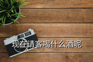 現(xiàn)在請(qǐng)客喝什么酒呢