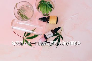 每天早上喝一口高度白酒可以治療咽喉炎