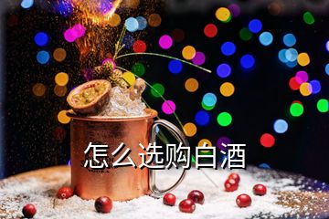 怎么選購白酒