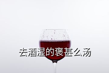 去酒濕的褒甚么湯