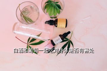 白酒和葡萄一起吃對(duì)身體是否有害處