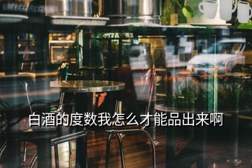 白酒的度數(shù)我怎么才能品出來啊