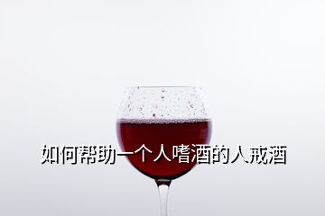 如何幫助一個人嗜酒的人戒酒