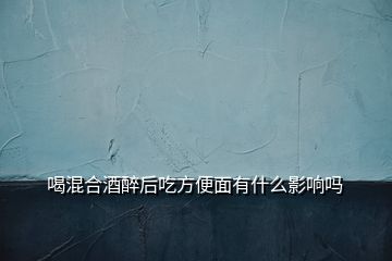 喝混合酒醉后吃方便面有什么影響嗎